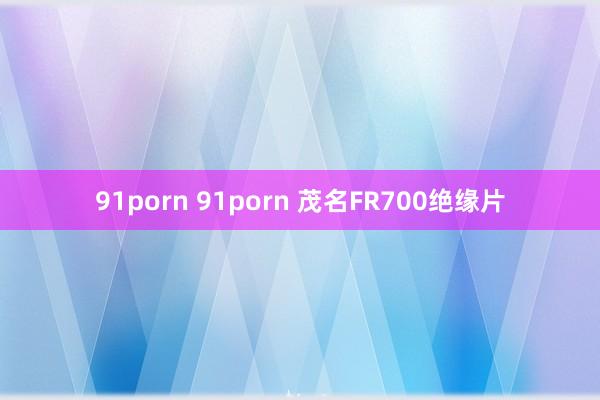 91porn 91porn 茂名FR700绝缘片