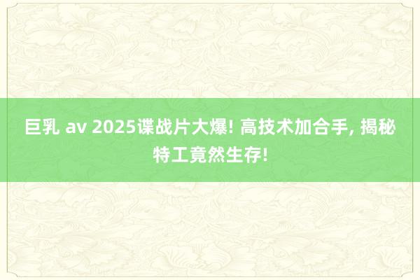 巨乳 av 2025谍战片大爆! 高技术加合手, 揭秘特工竟然生存!