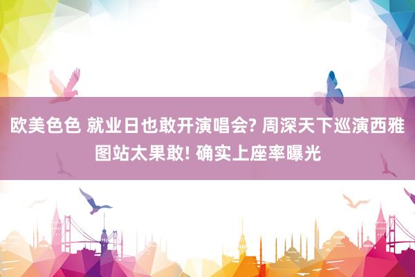 欧美色色 就业日也敢开演唱会? 周深天下巡演西雅图站太果敢! 确实上座率曝光