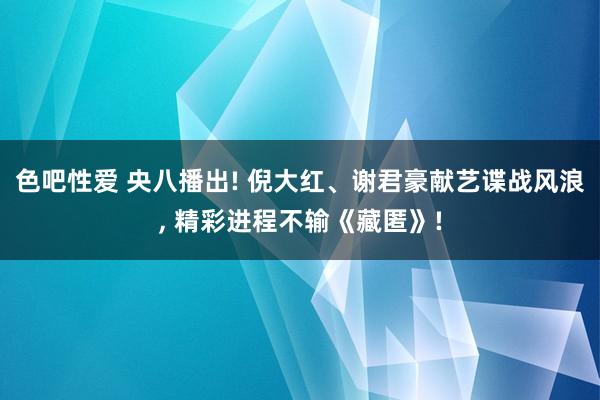 色吧性爱 央八播出! 倪大红、谢君豪献艺谍战风浪, 精彩进程不输《藏匿》!