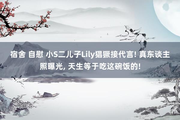 宿舍 自慰 小S二儿子Lily猖獗接代言! 真东谈主照曝光, 天生等于吃这碗饭的!