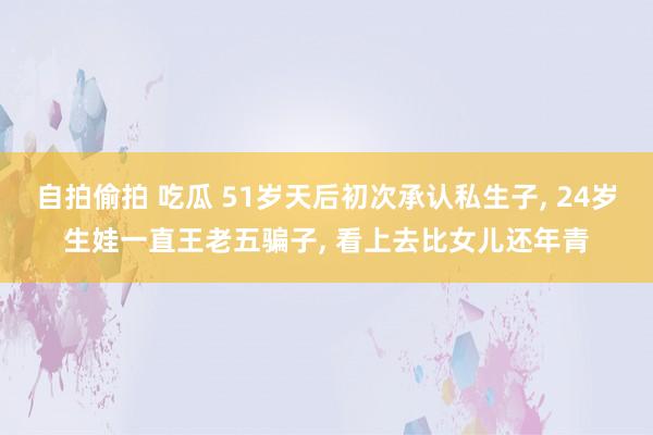 自拍偷拍 吃瓜 51岁天后初次承认私生子, 24岁生娃一直王老五骗子, 看上去比女儿还年青