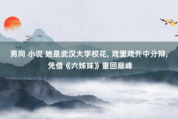 男同 小说 她是武汉大学校花, 戏里戏外中分辩, 凭借《六姊妹》重回巅峰