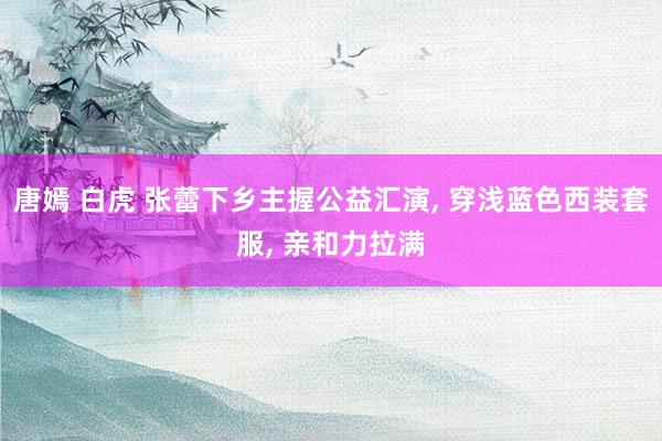 唐嫣 白虎 张蕾下乡主握公益汇演, 穿浅蓝色西装套服, 亲和力拉满