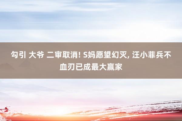 勾引 大爷 二审取消! S妈愿望幻灭, 汪小菲兵不血刃已成最大赢家