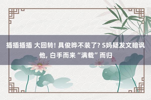 插插插插 大回转! 具俊晔不装了? S妈疑发文暗讽他, 白手而来“满载”而归