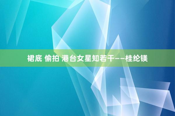 裙底 偷拍 港台女星知若干——桂纶镁
