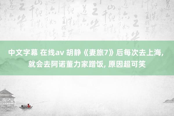 中文字幕 在线av 胡静《妻旅7》后每次去上海, 就会去阿诺董力家蹭饭, 原因超可笑