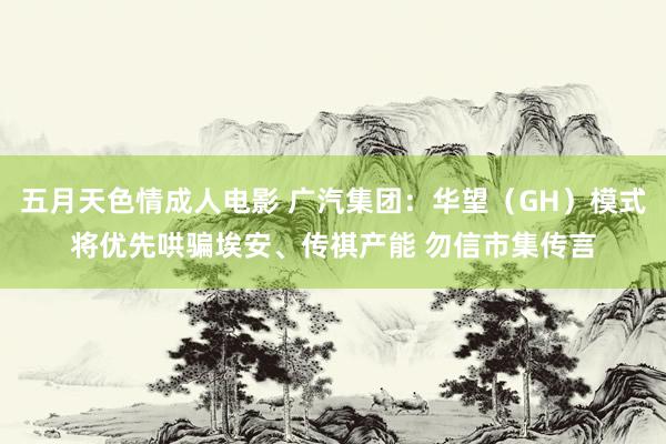 五月天色情成人电影 广汽集团：华望（GH）模式将优先哄骗埃安、传祺产能 勿信市集传言