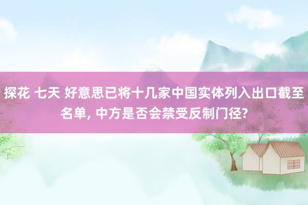 探花 七天 好意思已将十几家中国实体列入出口截至名单, 中方是否会禁受反制门径?