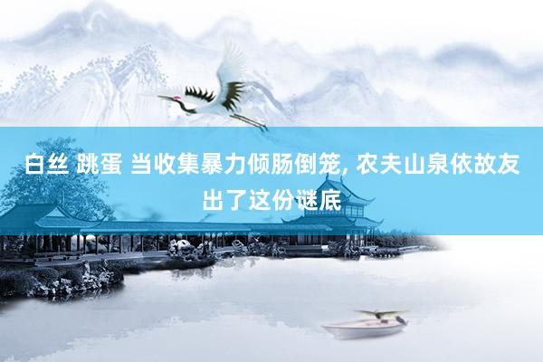 白丝 跳蛋 当收集暴力倾肠倒笼, 农夫山泉依故友出了这份谜底