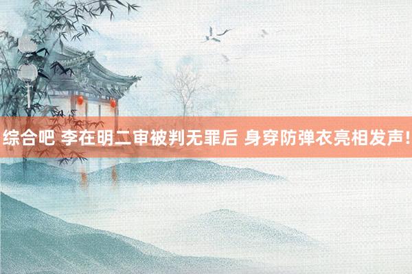 综合吧 李在明二审被判无罪后 身穿防弹衣亮相发声!