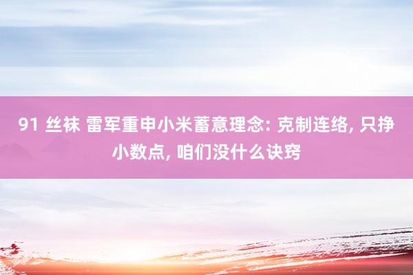 91 丝袜 雷军重申小米蓄意理念: 克制连络, 只挣小数点, 咱们没什么诀窍