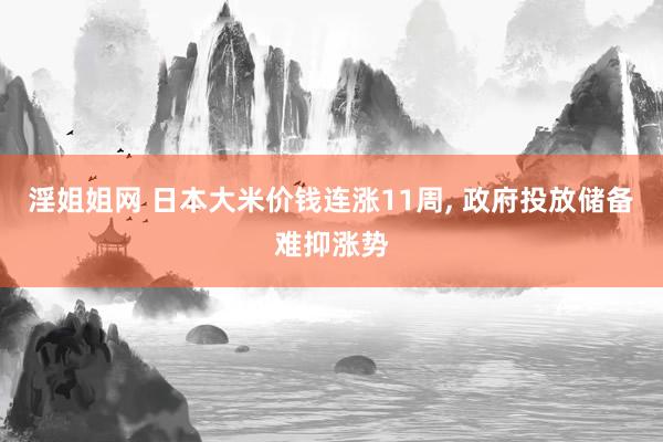 淫姐姐网 日本大米价钱连涨11周, 政府投放储备难抑涨势