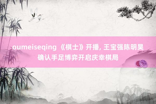 oumeiseqing 《棋士》开播, 王宝强陈明昊确认手足博弈开启庆幸棋局