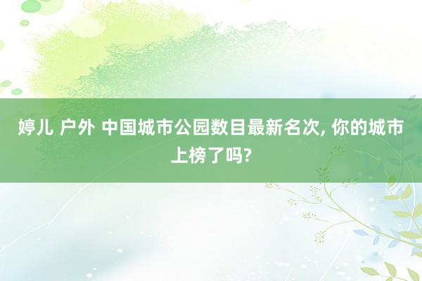 婷儿 户外 中国城市公园数目最新名次, 你的城市上榜了吗?