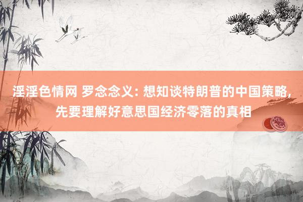 淫淫色情网 罗念念义: 想知谈特朗普的中国策略, 先要理解好意思国经济零落的真相