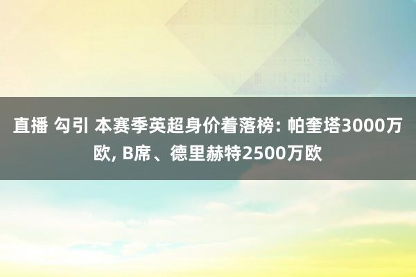 直播 勾引 本赛季英超身价着落榜: 帕奎塔3000万欧, B席、德里赫特2500万欧