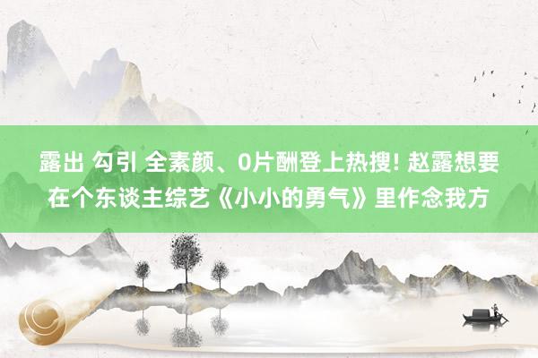 露出 勾引 全素颜、0片酬登上热搜! 赵露想要在个东谈主综艺《小小的勇气》里作念我方