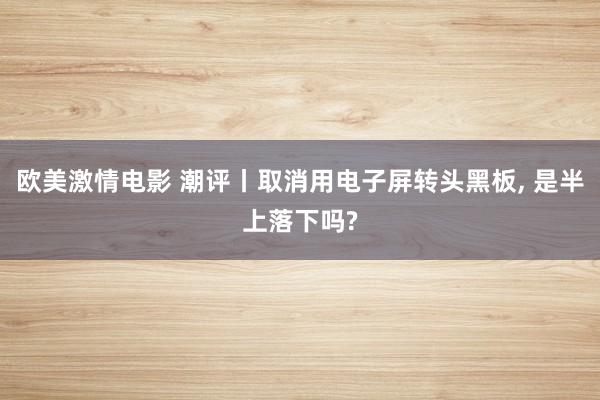 欧美激情电影 潮评丨取消用电子屏转头黑板, 是半上落下吗?