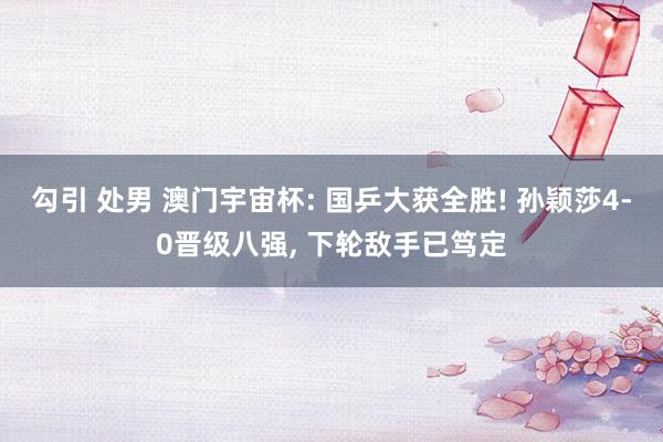 勾引 处男 澳门宇宙杯: 国乒大获全胜! 孙颖莎4-0晋级八强, 下轮敌手已笃定