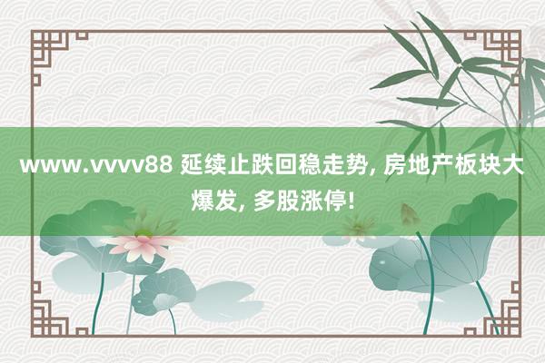 www.vvvv88 延续止跌回稳走势, 房地产板块大爆发, 多股涨停!