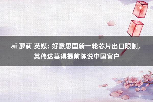 ai 萝莉 英媒: 好意思国新一轮芯片出口限制, 英伟达莫得提前陈说中国客户
