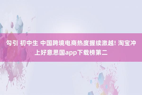 勾引 初中生 中国跨境电商热度握续激越! 淘宝冲上好意思国app下载榜第二