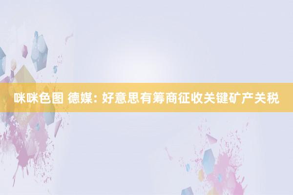 咪咪色图 德媒: 好意思有筹商征收关键矿产关税