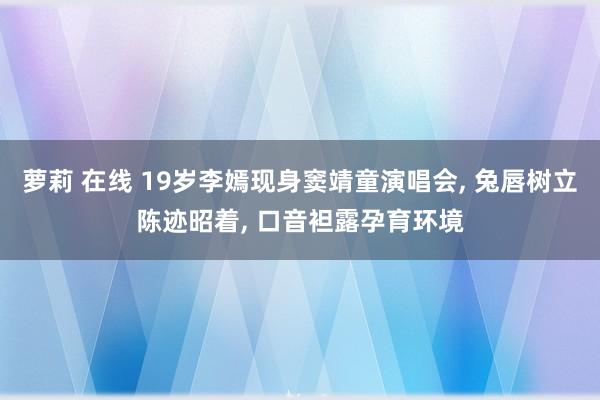 萝莉 在线 19岁李嫣现身窦靖童演唱会, 兔唇树立陈迹昭着, 口音袒露孕育环境