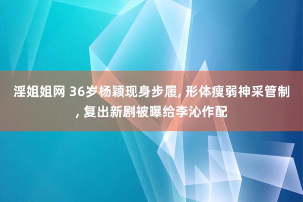 淫姐姐网 36岁杨颖现身步履, 形体瘦弱神采管制, 复出新剧被曝给李沁作配