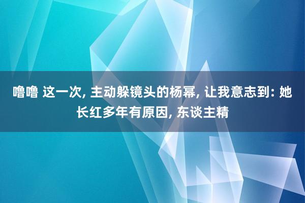 噜噜 这一次, 主动躲镜头的杨幂, 让我意志到: 她长红多年有原因, 东谈主精