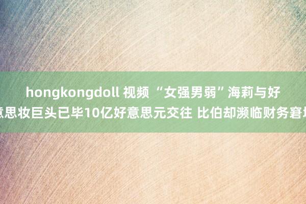 hongkongdoll 视频 “女强男弱”海莉与好意思妆巨头已毕10亿好意思元交往 比伯却濒临财务窘境
