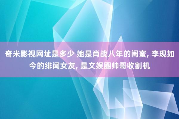 奇米影视网址是多少 她是肖战八年的闺蜜, 李现如今的绯闻女友, 是文娱圈帅哥收割机