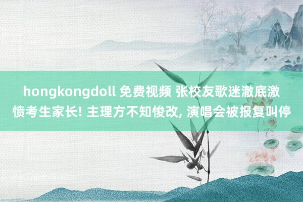 hongkongdoll 免费视频 张校友歌迷澈底激愤考生家长! 主理方不知悛改, 演唱会被报复叫停