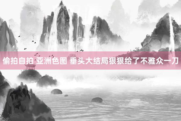 偷拍自拍 亚洲色图 垂头大结局狠狠给了不雅众一刀