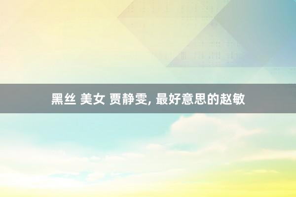 黑丝 美女 贾静雯, 最好意思的赵敏
