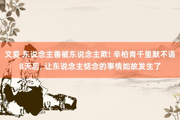 文爱 东说念主善被东说念主欺! 辛柏青千里默不语8天后, 让东说念主惦念的事情如故发生了