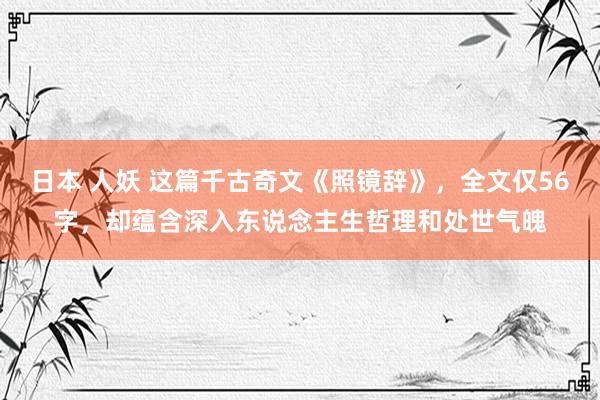 日本 人妖 这篇千古奇文《照镜辞》，全文仅56字，却蕴含深入东说念主生哲理和处世气魄