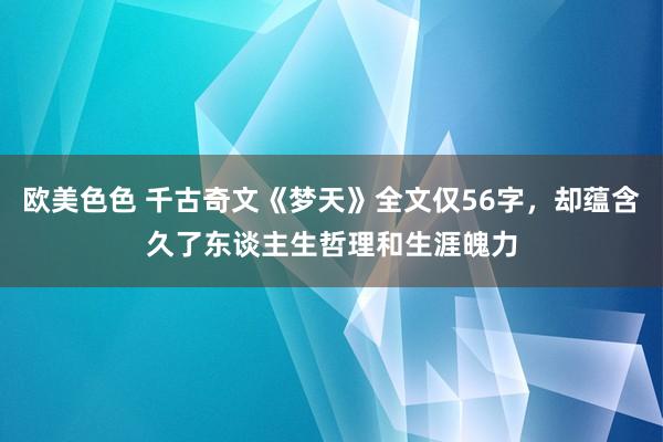 欧美色色 千古奇文《梦天》全文仅56字，却蕴含久了东谈主生哲理和生涯魄力