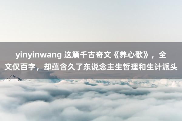 yinyinwang 这篇千古奇文《养心歌》，全文仅百字，却蕴含久了东说念主生哲理和生计派头