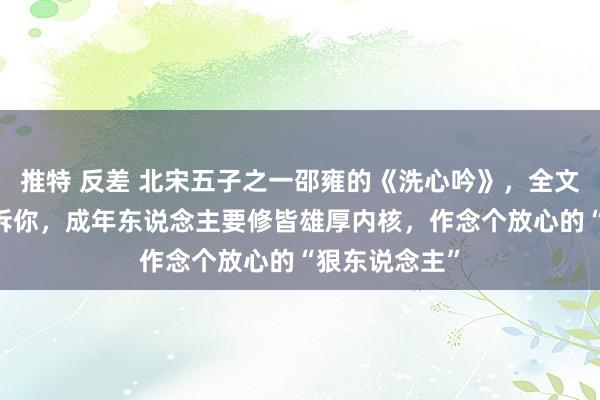 推特 反差 北宋五子之一邵雍的《洗心吟》，全文仅用40字告诉你，成年东说念主要修皆雄厚内核，作念个放心的“狠东说念主”