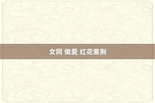 女同 做爱 红花紫荆