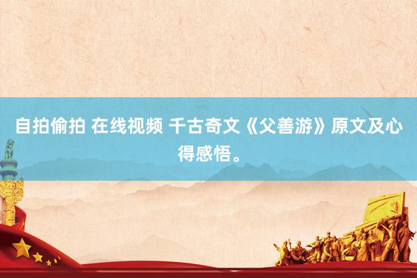 自拍偷拍 在线视频 千古奇文《父善游》原文及心得感悟。