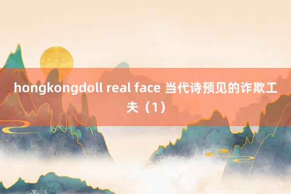 hongkongdoll real face 当代诗预见的诈欺工夫（1）
