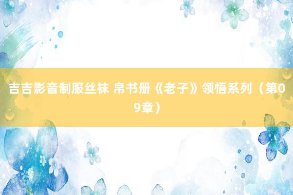 吉吉影音制服丝袜 帛书册《老子》领悟系列（第09章）