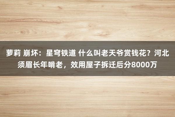 萝莉 崩坏：星穹铁道 什么叫老天爷赏钱花？河北须眉长年啃老，效用屋子拆迁后分8000万