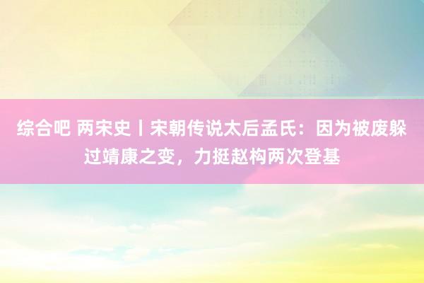 综合吧 两宋史丨宋朝传说太后孟氏：因为被废躲过靖康之变，力挺赵构两次登基