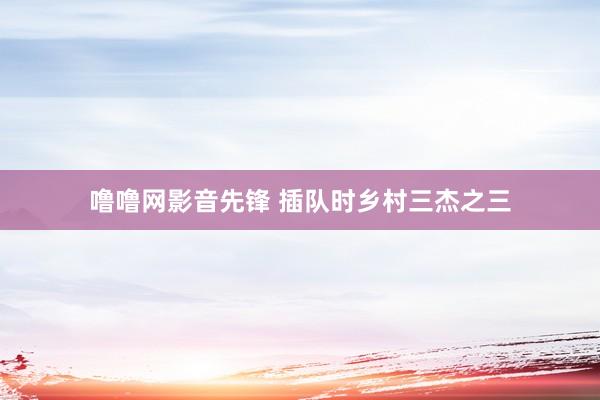 噜噜网影音先锋 插队时乡村三杰之三