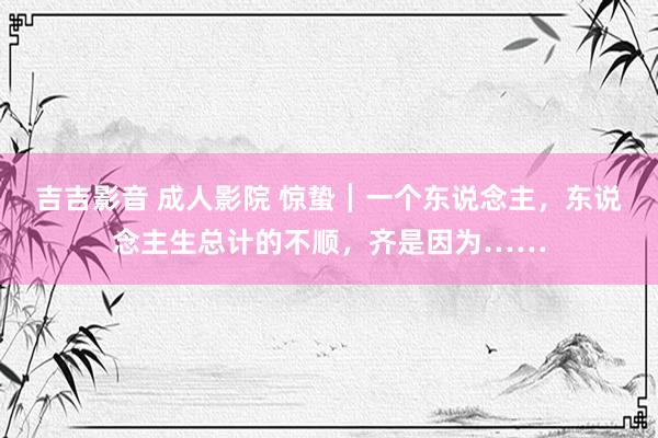 吉吉影音 成人影院 惊蛰┃一个东说念主，东说念主生总计的不顺，齐是因为……